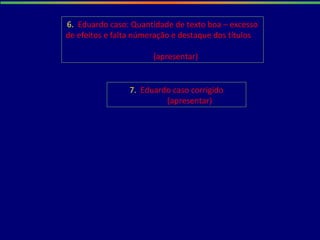 6. Eduardo caso: Quantidade de texto boa – excesso
de efeitos e falta númeração e destaque dos títulos
(apresentar)
7. Eduardo caso corrigido
(apresentar)
 
