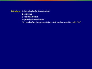 Estrutura: 1- introdução (antecedentes)
2- objetivo
3- delineamento
4- principais resultados
5- conclusões (no presente) ex.: A é melhor que B e, não “foi”
 