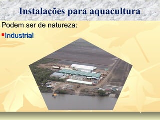 Podem ser de natureza:Podem ser de natureza:
IndustrialIndustrial
Instalações para aquacultura
 