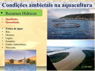  Recursos HídricosRecursos Hídricos
Condições ambietais na aquacultura
• Qualidade;
• Quantidade.
• Fontes de água:
• Rio;
• Oceano;
• Lagos;
• Estuário;
• Fontes subterrânea;
• Nascente.
 