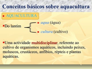 Do lantimDo lantim
Uma actividadeUma actividade multidisciplinarmultidisciplinar, referente ao, referente ao
cultivo de organismos aquáticos, incluindo peixes,cultivo de organismos aquáticos, incluindo peixes,
moluscos, crustáceos, anfíbios, répteis e plantasmoluscos, crustáceos, anfíbios, répteis e plantas
aquáticas.aquáticas.
Conceitos básicos sobre aquacultura
 
