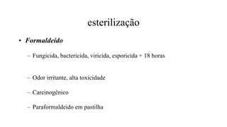 esterilização
• Formaldeído
– Fungicida, bactericida, viricida, esporicida + 18 horas
– Odor irritante, alta toxicidade
– Carcinogênico
– Paraformaldeído em pastilha
 
