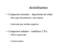 desinfetantes
• Compostos clorados – hipoclorito de sódio
– Boa ação desinfetante e anti-séptica
– Inativado por resíduo orgânico
• Compostos iodados – iodóforos 7,5%
– Não é esporicida
– Corrói metais
 