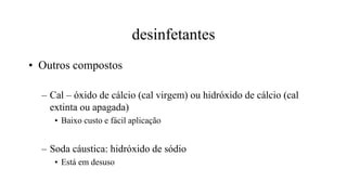 desinfetantes
• Outros compostos
– Cal – óxido de cálcio (cal virgem) ou hidróxido de cálcio (cal
extinta ou apagada)
• Baixo custo e fácil aplicação
– Soda cáustica: hidróxido de sódio
• Está em desuso
 