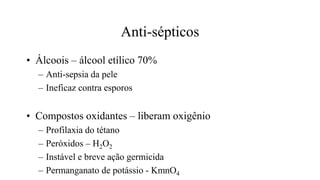 Anti-sépticos
• Álcoois – álcool etílico 70%
– Anti-sepsia da pele
– Ineficaz contra esporos
• Compostos oxidantes – liberam oxigênio
– Profilaxia do tétano
– Peróxidos – H2O2
– Instável e breve ação germicida
– Permanganato de potássio - KmnO4
 