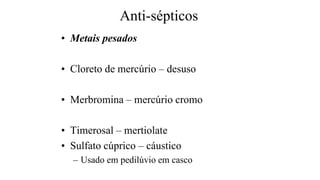 Anti-sépticos
• Metais pesados
• Cloreto de mercúrio – desuso
• Merbromina – mercúrio cromo
• Timerosal – mertiolate
• Sulfato cúprico – cáustico
– Usado em pedilúvio em casco
 
