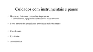 Cuidados com instrumentais e panos
• Devem ser limpos de contaminação grosseira
– Manualmente, equipamentos ultra-sônicos ou desinfetantes
• Secos e montados em caixa ou embalados individualmente
• Esterilizados
• Resfriados
• Armazenados
 