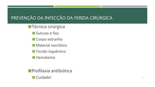 PREVENÇÃO DA INFECÇÃO DA FERIDA CIRÚRGICA
Técnica cirúrgica
 Suturas e fios
 Corpo estranho
 Material necrótico
 Tecido isquêmico
 Hematoma
Profilaxia antibiótica
 Cuidado! 133
 
