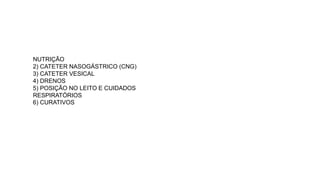 NUTRIÇÃO
2) CATETER NASOGÁSTRICO (CNG)
3) CATETER VESICAL
4) DRENOS
5) POSIÇÃO NO LEITO E CUIDADOS
RESPIRATÓRIOS
6) CURATIVOS
 