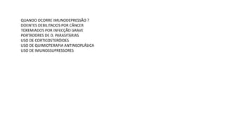 QUANDO OCORRE IMUNODEPRESSÃO ?
DOENTES DEBILITADOS POR CÂNCER
TOXEMIADOS POR INFECÇÃO GRAVE
PORTADORES DE D. PARASITÁRIAS
USO DE CORTICOSTERÓIDES
USO DE QUIMIOTERAPIA ANTINEOPLÁSICA
USO DE IMUNOSSUPRESSORES
 