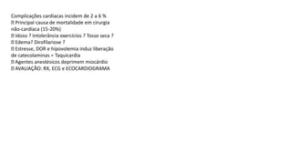 Complicações cardíacas incidem de 2 a 6 %
Principal causa de mortalidade em cirurgia
não-cardíaca (15-20%)
Idoso ? Intolerância exercícios ? Tosse seca ?
Edema? Dirofilariose ?
Estresse, DOR e hipovolemia induz liberação
de catecolaminas = Taquicardia
Agentes anestésicos deprimem miocárdio
AVALIAÇÃO: RX, ECG e ECOCARDIOGRAMA
 