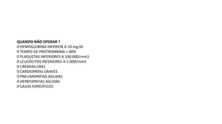 QUANDO NÃO OPERAR ?
HEMOGLOBINA INFERIOR A 10 mg/dl
TEMPO DE PROTROMBINA < 80%
PLAQUETAS INFERIORES A 100.000/mm3
LEUCÓCITOS INFERIORES A 2.000/mm3
UREMIAS (IRA)
CARDIOPATAS GRAVES
PNEUMOPATIAS AGUDAS
HEPATOPATIAS AGUDAS
CASOS ESPECÍFICOS
 
