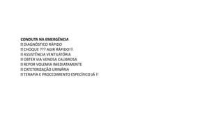 CONDUTA NA EMERGÊNCIA
DIAGNÓSTICO RÁPIDO
CHOQUE ??? AGIR RÁPIDO!!!
ASSISTÊNCIA VENTILATÓRIA
OBTER VIA VENOSA CALIBROSA
REPOR VOLEMIA IMEDIATAMENTE
CATETERIZAÇÃO URINÁRIA
TERAPIA E PROCEDIMENTO ESPECÍFICO JÁ !!
 