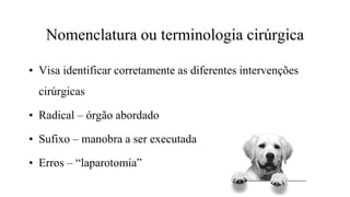 Nomenclatura ou terminologia cirúrgica
• Visa identificar corretamente as diferentes intervenções
cirúrgicas
• Radical – órgão abordado
• Sufixo – manobra a ser executada
• Erros – “laparotomia”
 