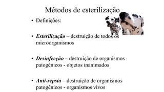 Métodos de esterilização
• Definições:
• Esterilização – destruição de todos os
microorganismos
• Desinfecção – destruição de organismos
patogênicos - objetos inanimados
• Anti-sepsia – destruição de organismos
patogênicos - organismos vivos
 