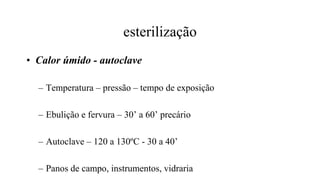 esterilização
• Calor úmido - autoclave
– Temperatura – pressão – tempo de exposição
– Ebulição e fervura – 30’ a 60’ precário
– Autoclave – 120 a 130ºC - 30 a 40’
– Panos de campo, instrumentos, vidraria
 