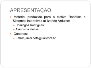 APRESENTAÇÃO
 Material produzido para a eletiva Robótica e
Sistemas interativos utilizando Arduino:
 Domingos Rodrigues;...