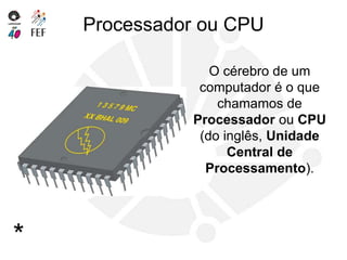 Processador ou CPU
O cérebro de um
computador é o que
chamamos de
Processador ou CPU
(do inglês, Unidade
Central de
Processamento).
*
 