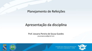 Planejamento de Refeições
Apresentação da disciplina
Prof. Jossana Pereira de Sousa Guedes
jossanapsousa@gmail.com
 