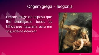 Origem grega - Teogonia
Cronos exige da esposa que
lhe entregasse todos os
filhos que nasciam, para em
seguida os devorar.
 