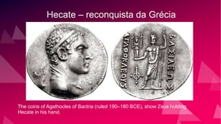 Hecate – reconquista da Grécia
The coins of Agathocles of Bactria (ruled 190–180 BCE), show Zeus holding
Hecate in his hand.
 