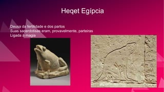 Heqet Egípcia
Deusa da fertilidade e dos partos
Suas sacerdotisas eram, provavelmente, parteiras
Ligada à magia
 