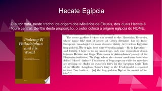 Hecate Egípcia
O autor trata, neste trecho, da origem dos Mistérios de Eleusis, dos quais Hecate é
figura central. Dentro desta proposição, o autor coloca a origem egípcia do NOME.
 