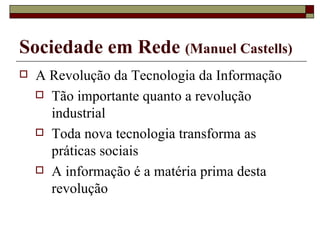 A Revolução da Tecnologia da Informação Tão importante quanto a revolução industrial Toda nova tecnologia transforma as práticas sociais A informação é a matéria prima desta revolução Sociedade em Rede  (Manuel Castells) 