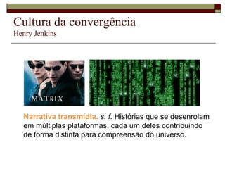 Cultura da convergência Henry Jenkins Narrativa transmídia.   s. f.  Histórias que se desenrolam em múltiplas plataformas, cada um deles contribuindo de forma distinta para compreensão do universo. 