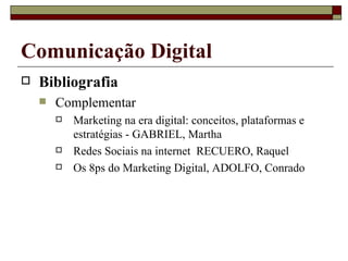 Bibliografia Complementar Marketing na era digital: conceitos, plataformas e estratégias - GABRIEL, Martha Redes Sociais na internet  RECUERO, Raquel Os 8ps do Marketing Digital, ADOLFO, Conrado  Comunicação Digital 