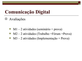 Avaliações M1 – 2 atividades (seminário + prova) M2 – 2 atividades (Trabalho +Fórum +Prova) M3 – 2 atividades (Implementação + Prova) Comunicação Digital 