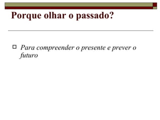 Porque olhar o passado? Para compreender o presente e prever o futuro 