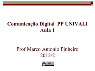 Comunicação Digital PP UNIVALI
            Aula 1


   Prof Marco Antonio Pinheiro
             2012/2
 