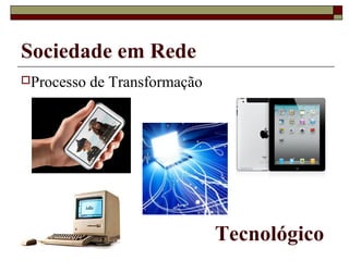Sociedade em Rede
Processo   de Transformação




                               Tecnológico
 