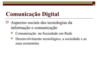 Comunicação Digital
   Aspectos sociais das tecnologias da
    informação e comunicação
       Comunicação na Sociedade em Rede
       Desenvolvimento tecnológico, a sociedade e as
        suas economias
 