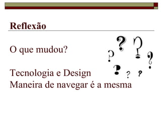 Reflexão

O que mudou?

Tecnologia e Design
Maneira de navegar é a mesma
 