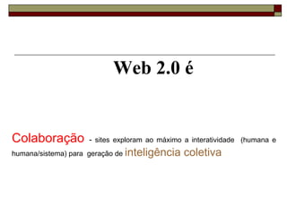 Web 2.0 é


Colaboração         - sites exploram ao máximo a interatividade (humana e
humana/sistema) para geração de inteligência   coletiva.
 
