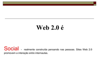 Web 2.0 é


Social        - realmente construída pensando nas pessoas. Sites Web 2.0
promovem a interação entre internautas.
 