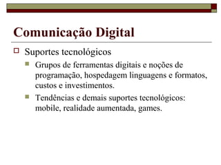 Comunicação Digital
   Suportes tecnológicos
       Grupos de ferramentas digitais e noções de
        programação, hospedagem linguagens e formatos,
        custos e investimentos.
       Tendências e demais suportes tecnológicos:
        mobile, realidade aumentada, games.
 