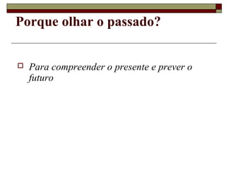 Porque olhar o passado?


   Para compreender o presente e prever o
    futuro
 