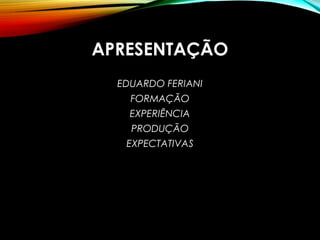 APRESENTAÇÃO
EDUARDO FERIANI
FORMAÇÃO
EXPERIÊNCIA
PRODUÇÃO
EXPECTATIVAS
 