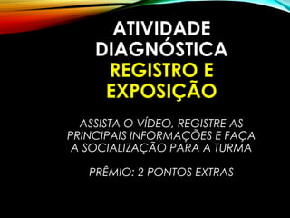 ATIVIDADE
DIAGNÓSTICA
REGISTRO E
EXPOSIÇÃO
ASSISTA O VÍDEO, REGISTRE AS
PRINCIPAIS INFORMAÇÕES E FAÇA
A SOCIALIZAÇÃO PARA A TURMA
PRÊMIO: 2 PONTOS EXTRAS
 
