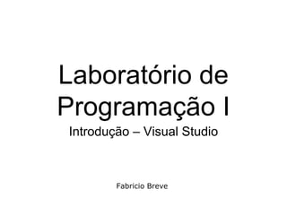 Laboratório de
Programação I
Introdução – Visual Studio
Fabricio Breve
 
