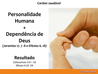14
Caráter saudável
Personalidade
Humana
+
Dependência de
Deus
(Jeremias 17. 7 -8 e Efésios 6. 18)
Resultado
Colossenses 3.9 – 10
Efésios 4.22 -24
 