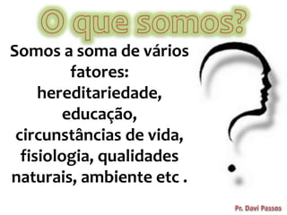 4
Somos a soma de vários
fatores:
hereditariedade,
educação,
circunstâncias de vida,
fisiologia, qualidades
naturais, ambiente etc .
 