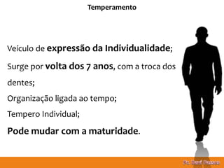 8
Temperamento
Veículo de expressão da Individualidade;
Surge por volta dos 7 anos, com a troca dos
dentes;
Organização ligada ao tempo;
Tempero Individual;
Pode mudar com a maturidade.
 