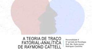 A TEORIA DE TRAÇO
FATORIAL-ANALÍTICA
DE RAYMOND CATTELL
Personalidade II
6º período de Psicologia
Prof. Me. Pedro Junior
Rodrigues Coutinho
 