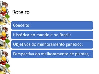 Roteiro
Conceito;
Histórico no mundo e no Brasil;
Objetivos do melhoramento genético;
Perspectiva do melhoramento de plantas;
 