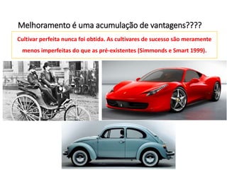 Melhoramento é uma acumulação de vantagens????
Cultivar perfeita nunca foi obtida. As cultivares de sucesso são meramente
menos imperfeitas do que as pré-existentes (Simmonds e Smart 1999).
 