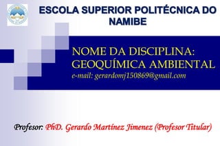 NOME DA DISCIPLINA:
GEOQUÍMICA AMBIENTAL
e-mail: gerardomj150869@gmail.com
Profesor: PhD. Gerardo Martínez Jimenez (Profesor Titular)
 